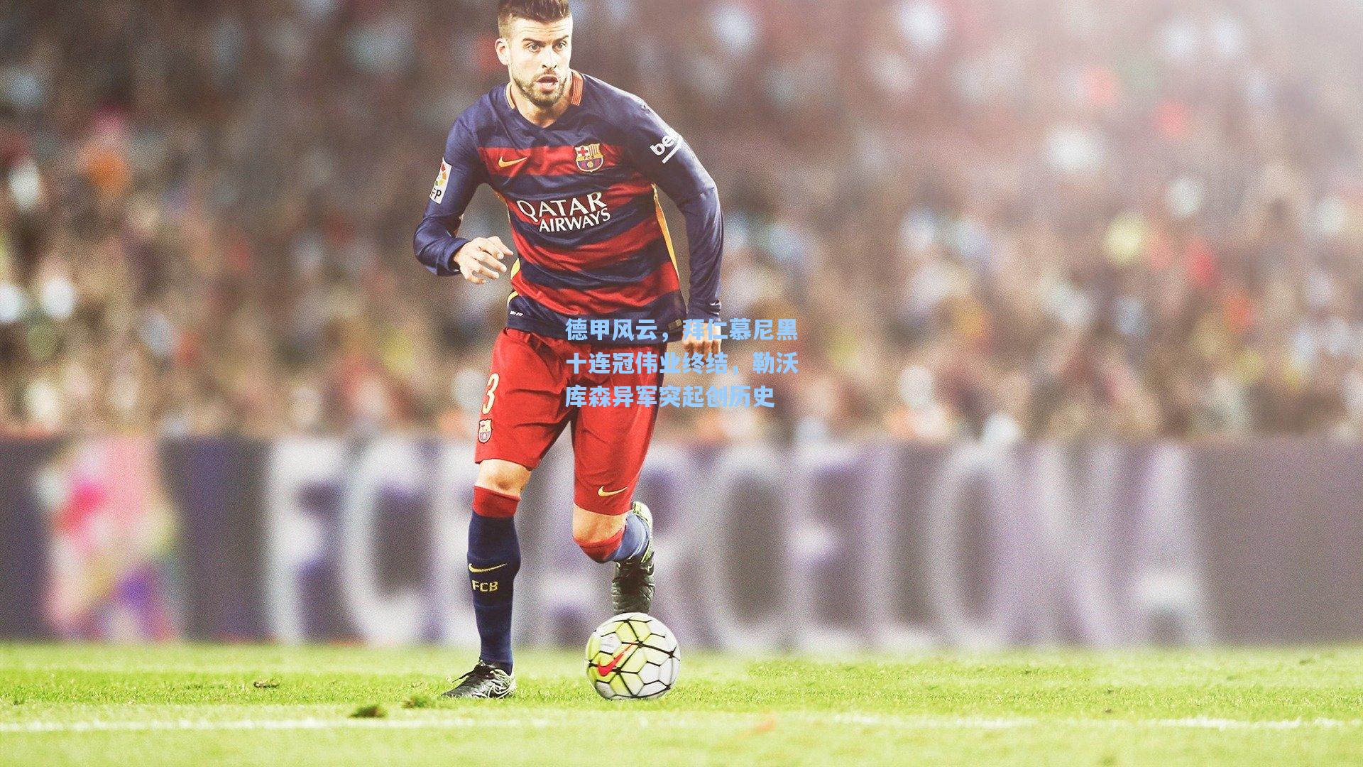 德甲风云，拜仁慕尼黑十连冠伟业终结，勒沃库森异军突起创历史