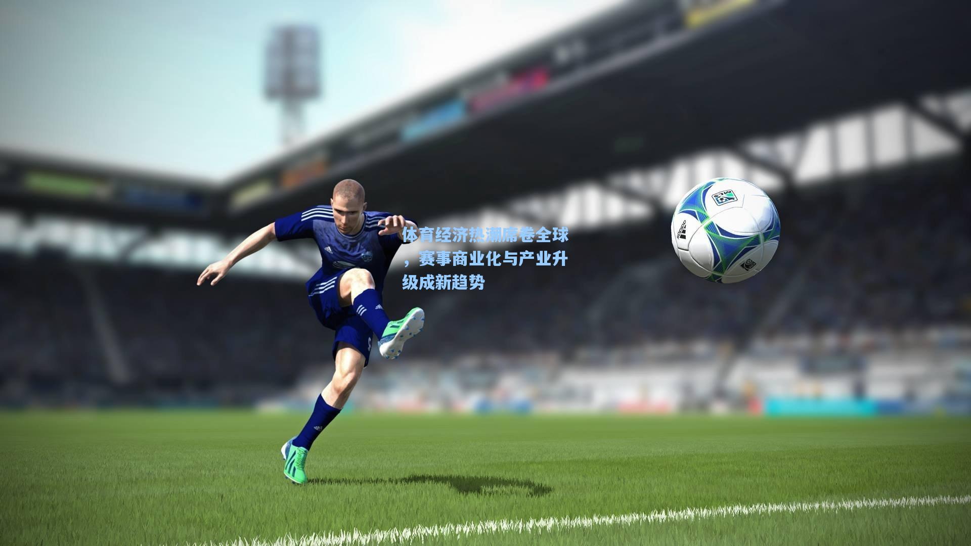 体育经济热潮席卷全球，赛事商业化与产业升级成新趋势