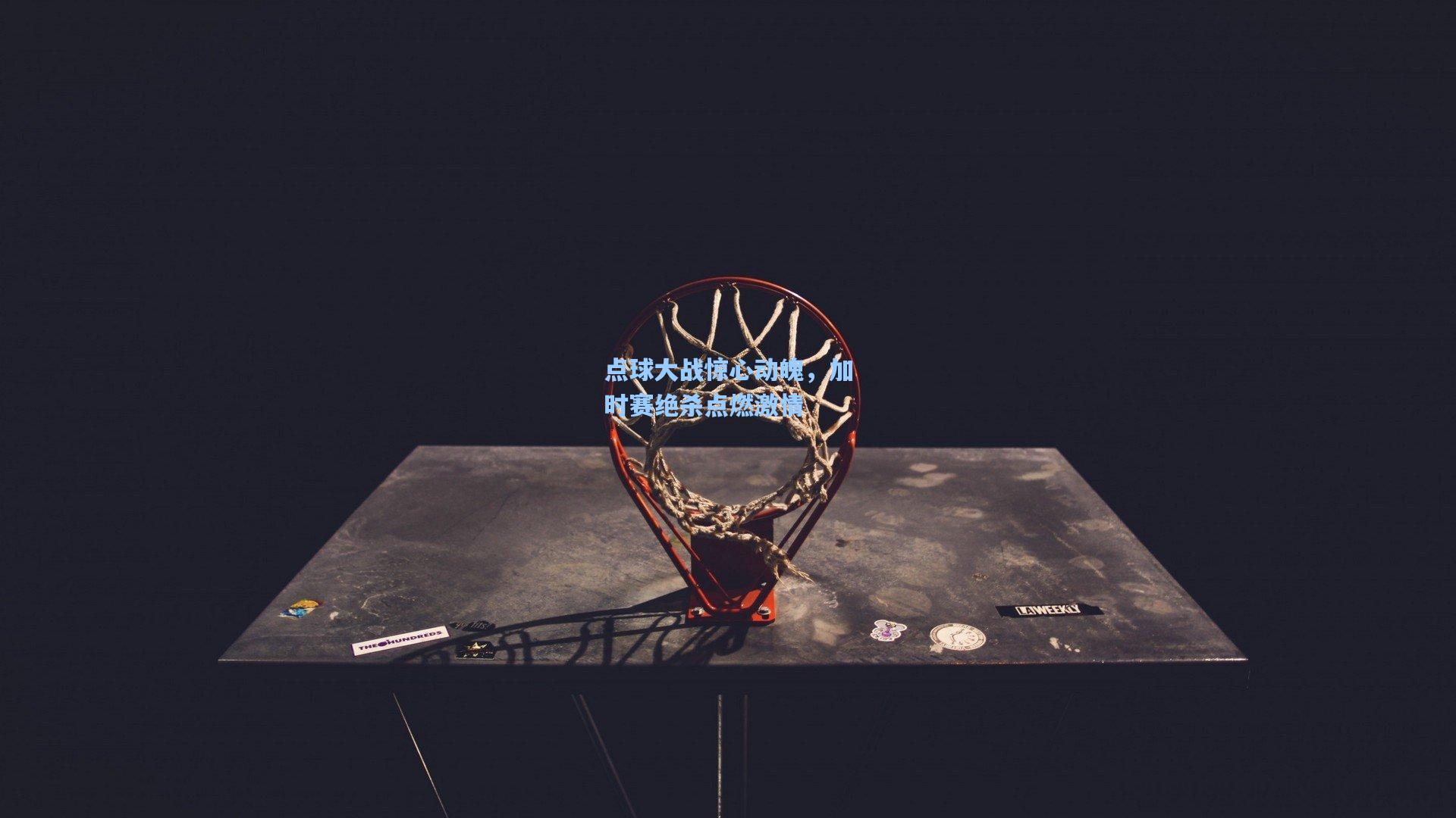 点球大战惊心动魄，加时赛绝杀点燃激情