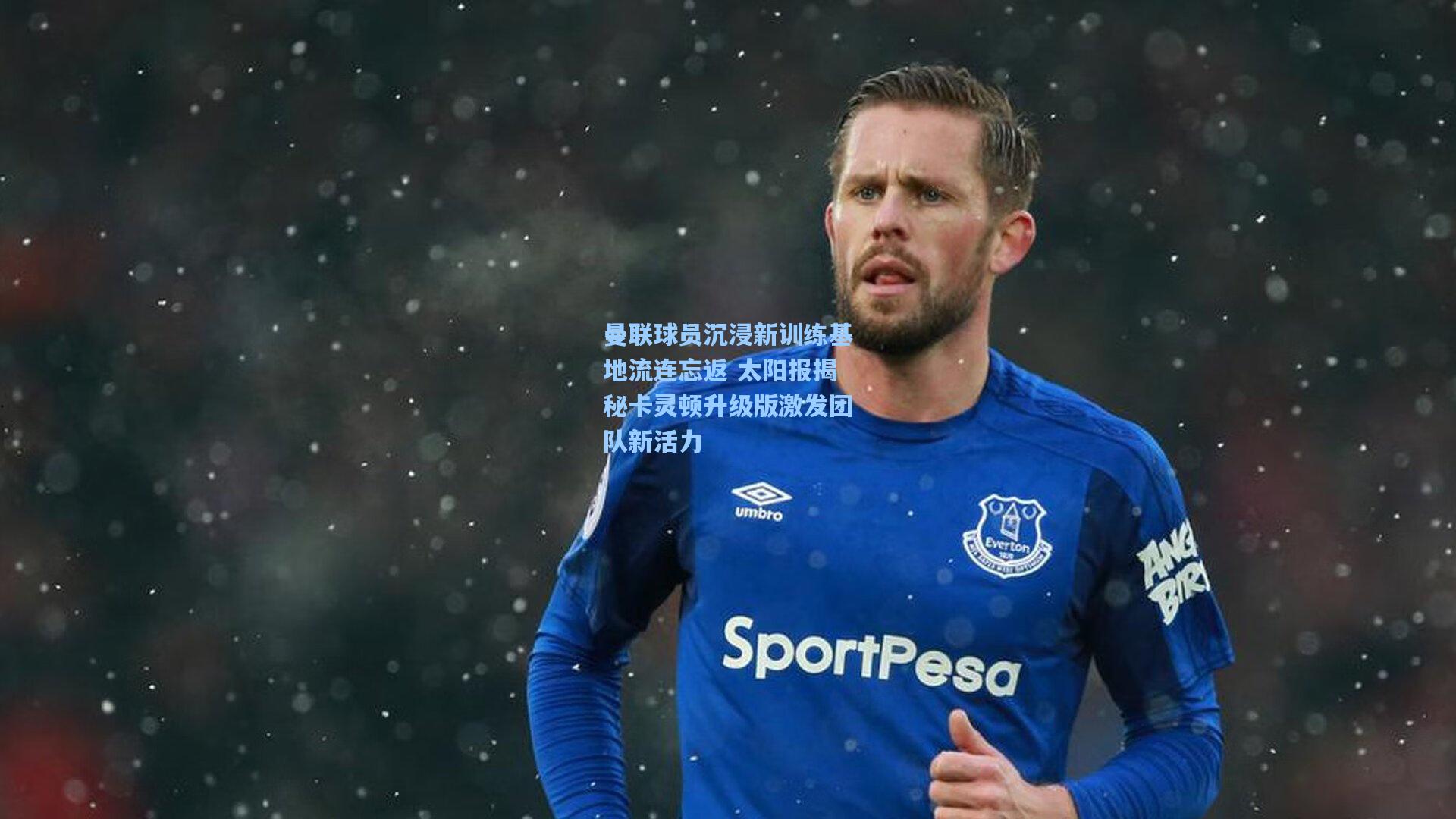 曼联球员沉浸新训练基地流连忘返 太阳报揭秘卡灵顿升级版激发团队新活力