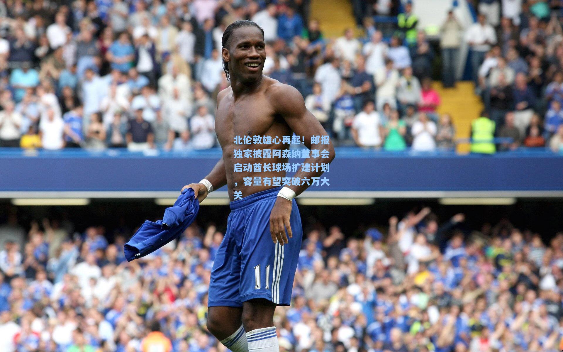 北伦敦雄心再起！邮报独家披露阿森纳董事会启动酋长球场扩建计划，容量有望突破六万大关