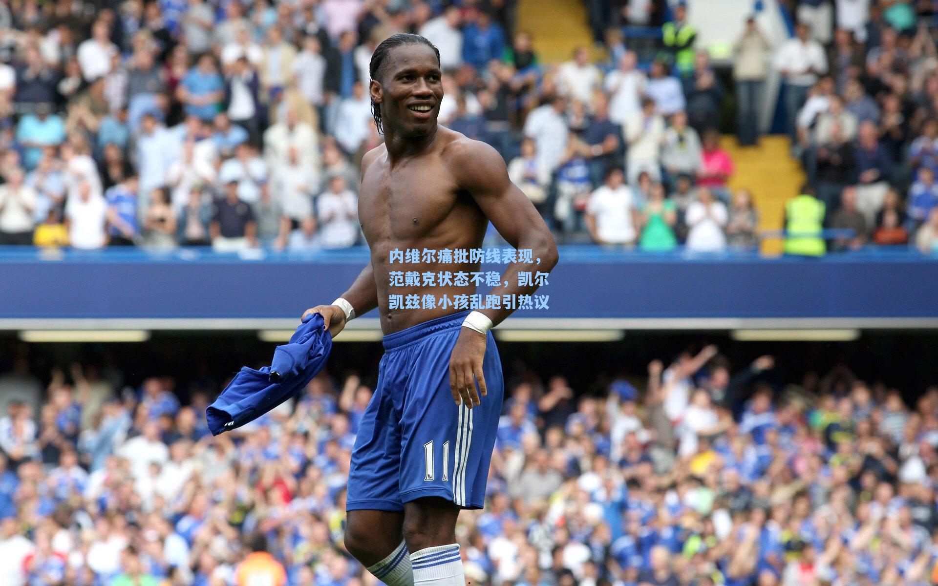 内维尔痛批防线表现，范戴克状态不稳，凯尔凯兹像小孩乱跑引热议