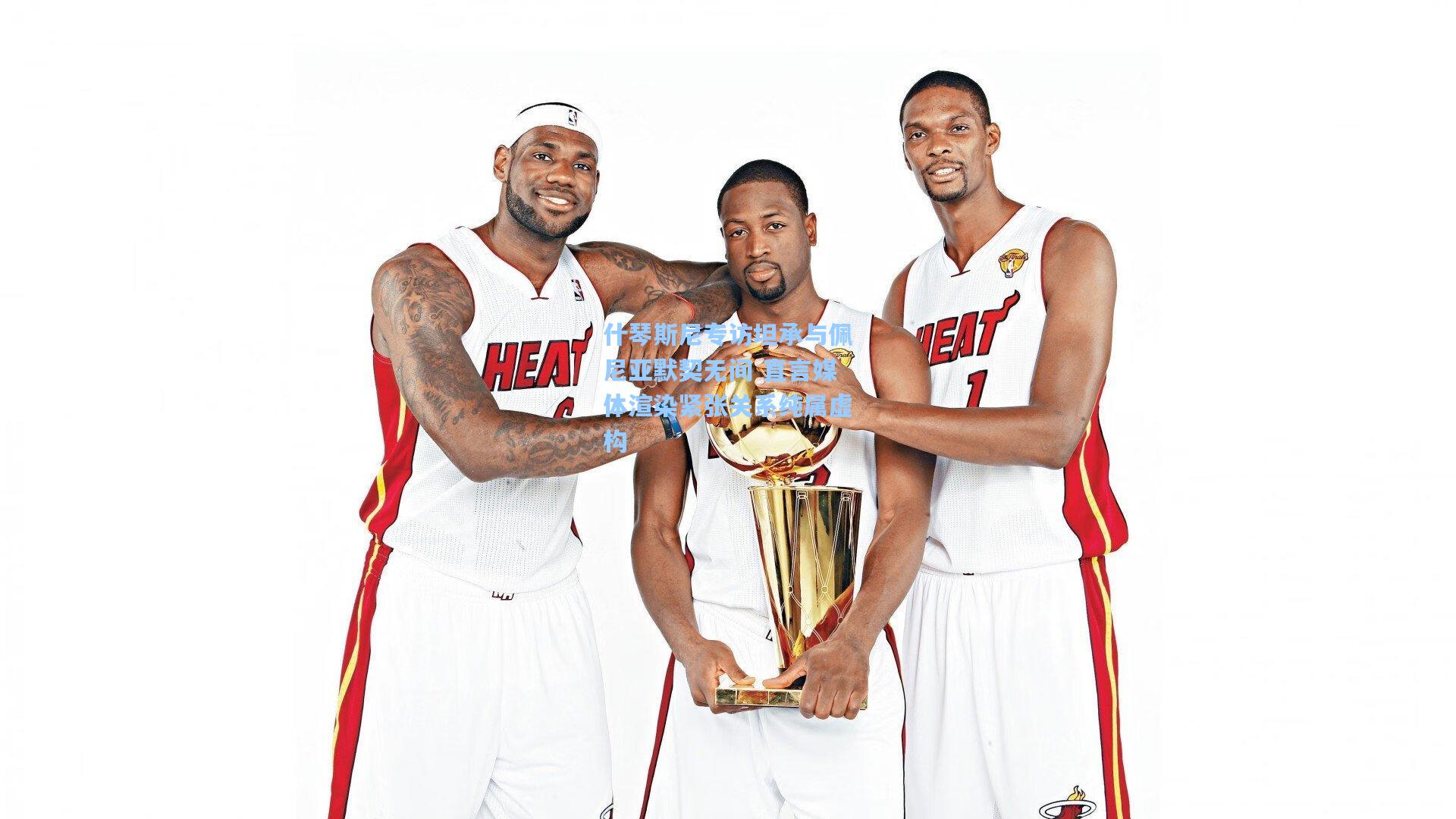 什琴斯尼专访坦承与佩尼亚默契无间 直言媒体渲染紧张关系纯属虚构