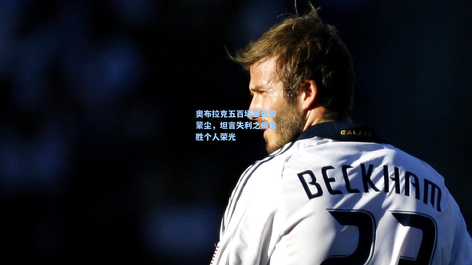 奥布拉克五百场里程碑蒙尘，坦言失利之痛远胜个人荣光