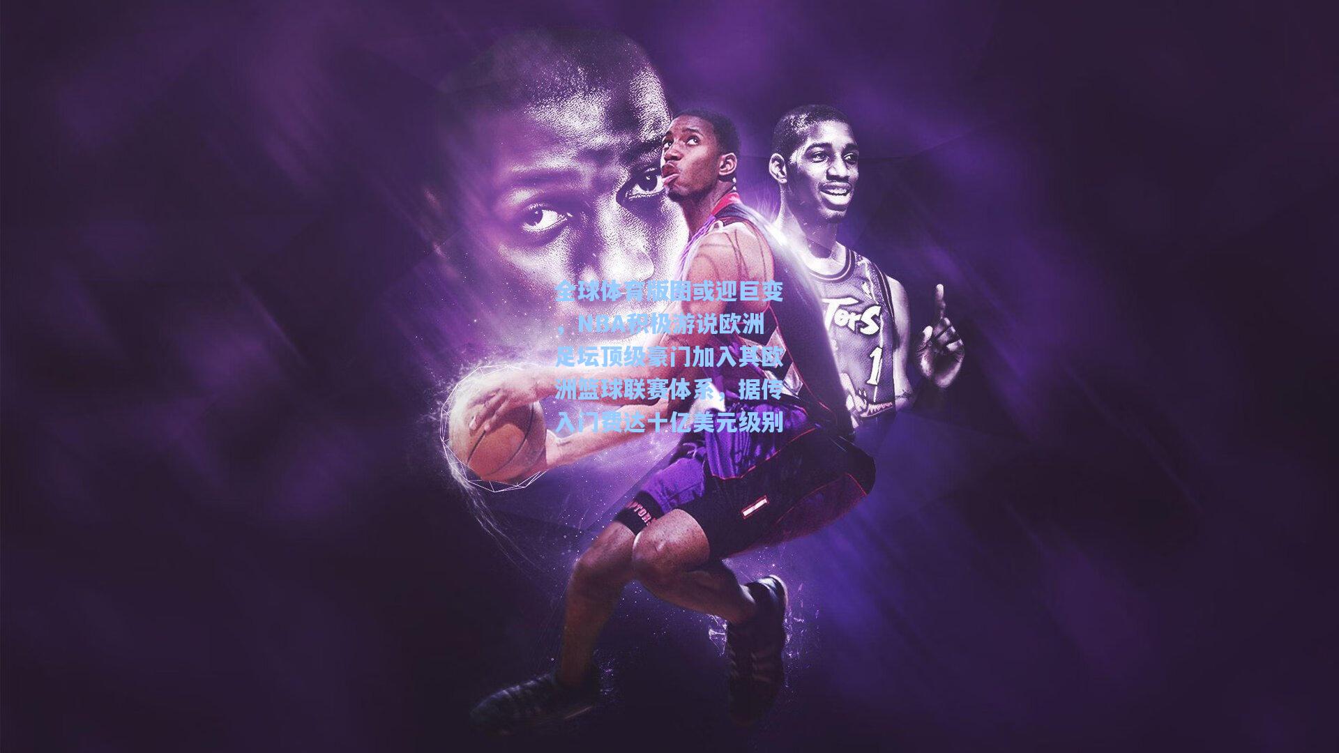 全球体育版图或迎巨变,NBA积极游说欧洲足坛顶级豪门加入其欧洲篮球联赛体系,据传入门费达十亿美元级别