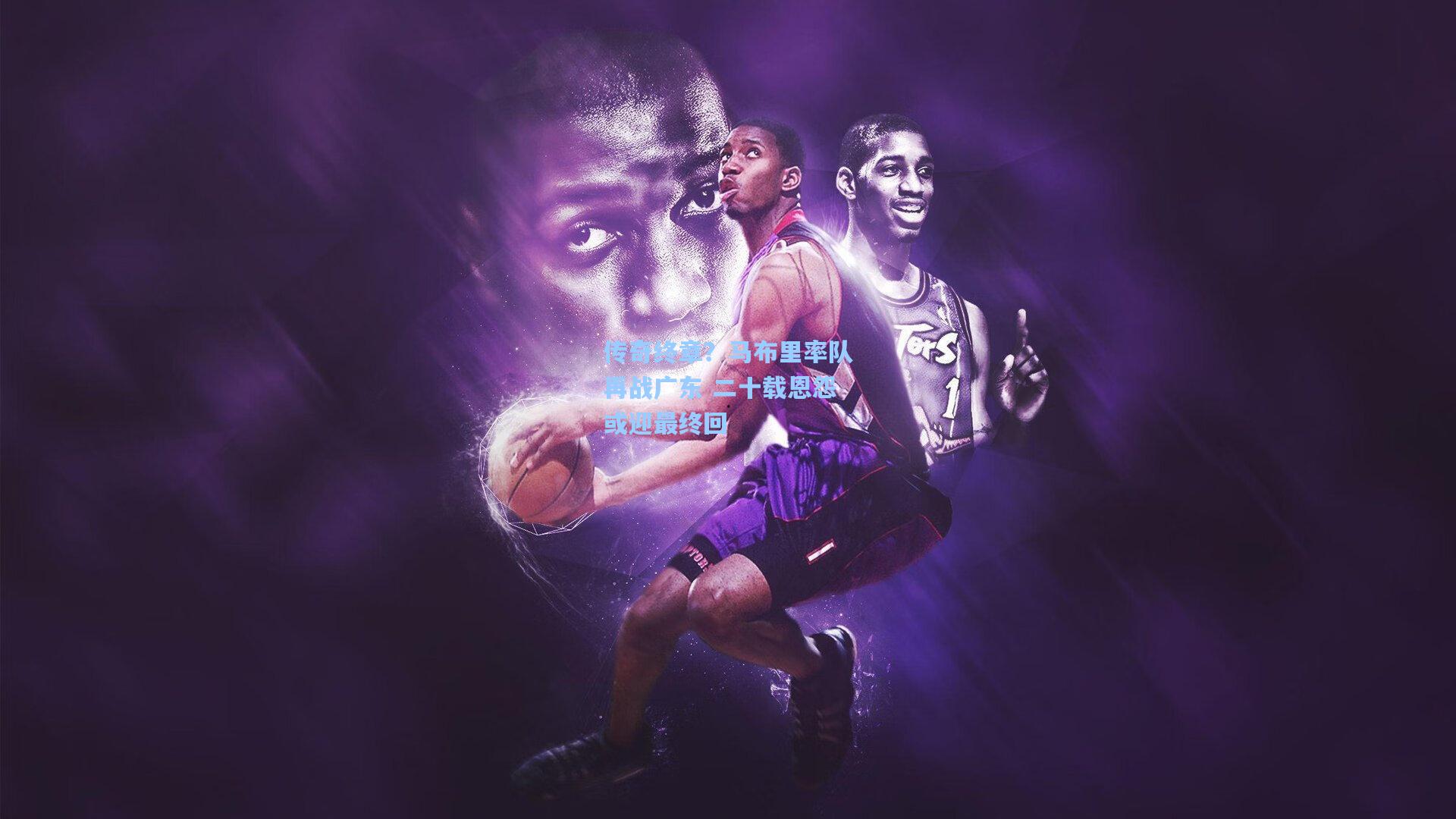 传奇终章？马布里率队再战广东 二十载恩怨或迎最终回